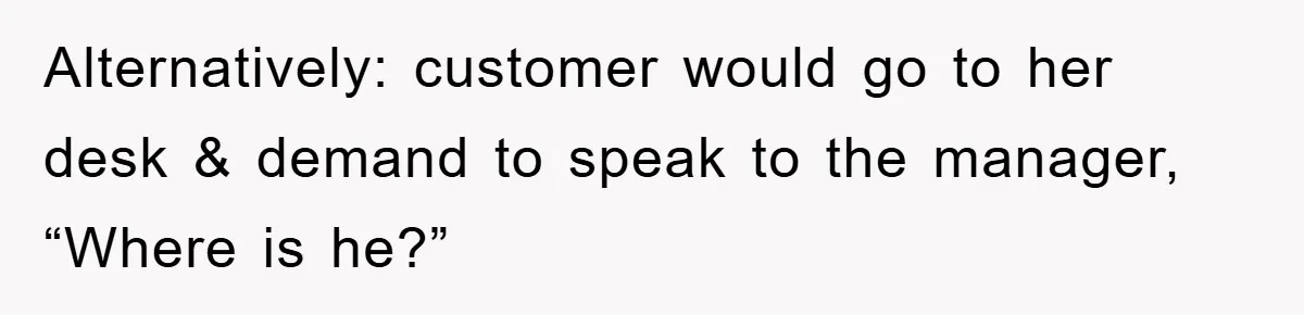 Alternatively: customer would go to her desk & demand to speak to the manager, “Where is he?”