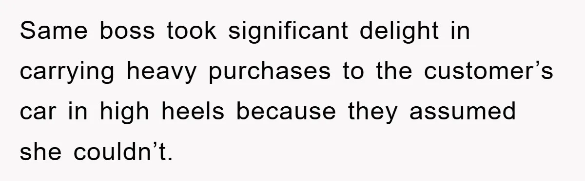 Same boss took significant delight in carrying heavy purchases to the customer’s car in high heels because they assumed she couldn’t.