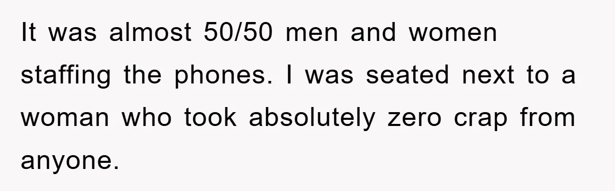 It was almost 50/50 men and women staffing the phones. I was seated next to a woman who took absolutely zero crap from anyone.