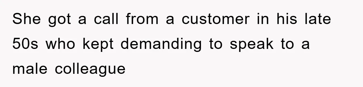 She got a call from a customer in his late 50s who kept demanding to speak to a male colleague