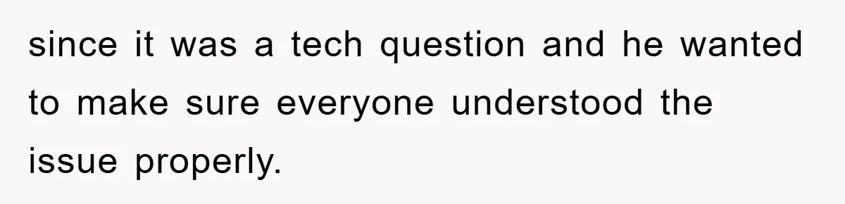 since it was a tech question and he wanted to make sure everyone understood the issue properly.