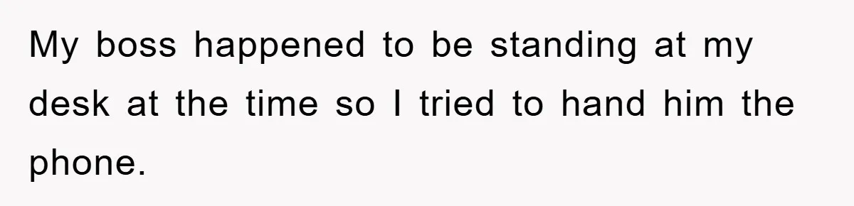 My boss happened to be standing at my desk at the time so I tried to hand him the phone.