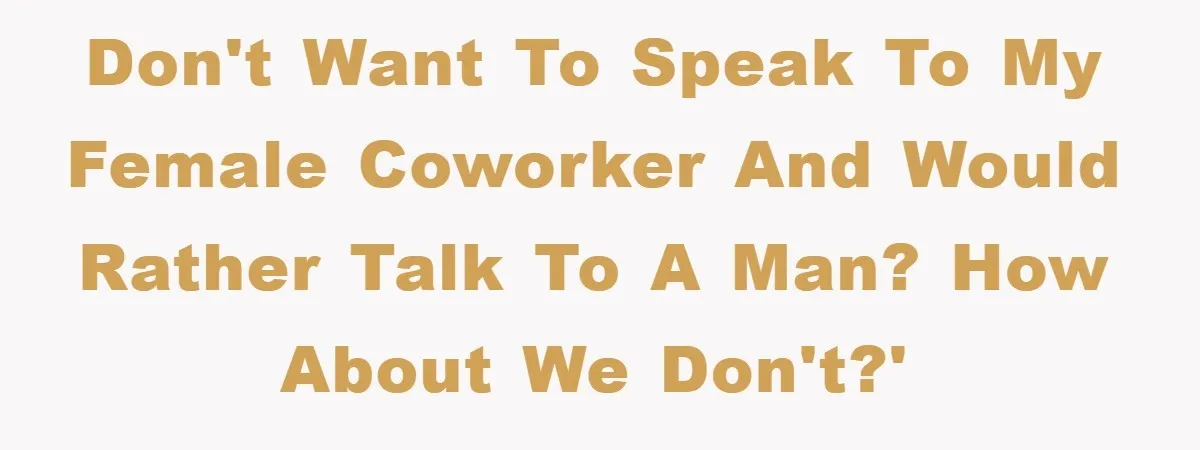 Don't want to speak to my female coworker and would rather talk to a man? How about we don't?'