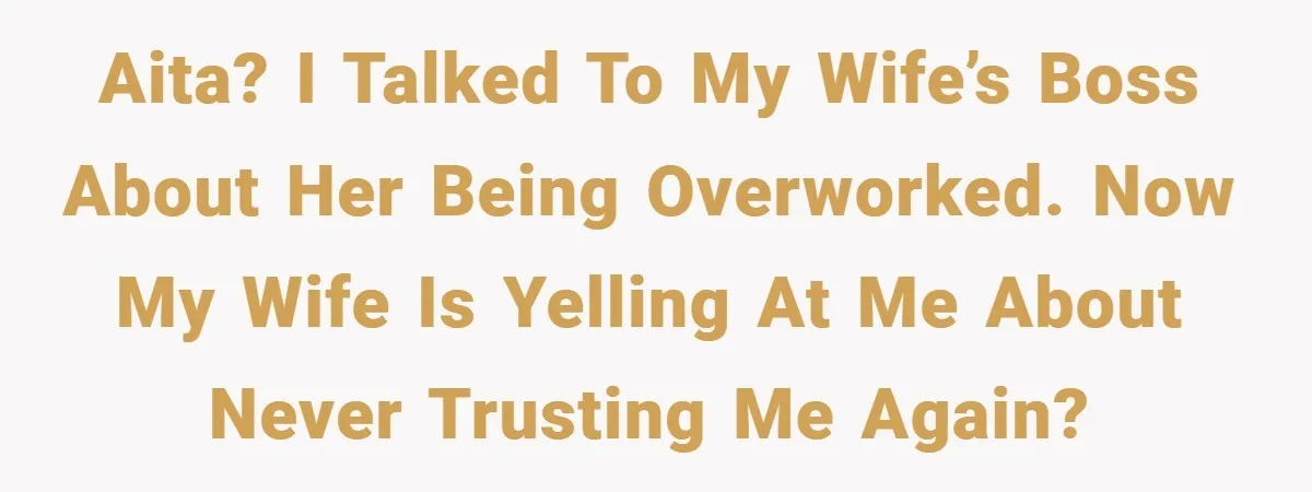 AITA? I talked to my wife’s boss about her being overworked. Now my wife is yelling at me about never trusting me again?