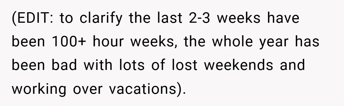 (EDIT: to clarify the last 2-3 weeks have been 100+ hour weeks, the whole year has been bad with lots of lost weekends and working over vacations).