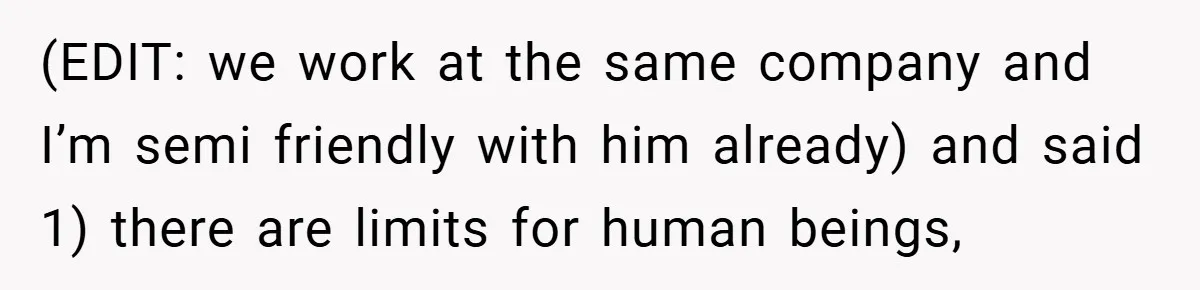 (EDIT: we work at the same company and I’m semi friendly with him already) and said 1) there are limits for human beings,