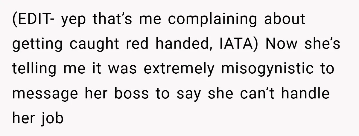 (EDIT- yep that’s me complaining about getting caught red handed, IATA) Now she’s telling me it was extremely misogynistic to message her boss to say she can’t handle her job