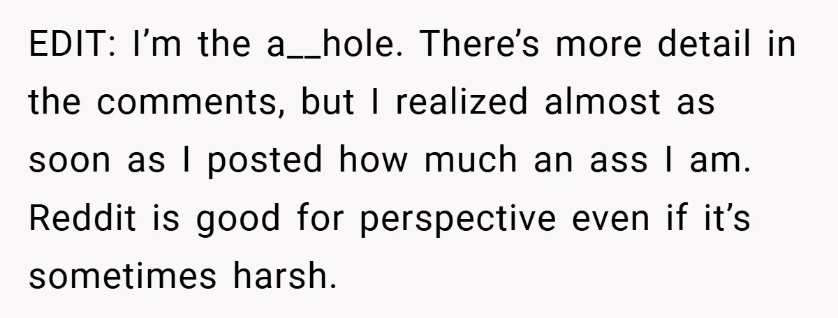 EDIT: I’m the a__hole. There’s more detail in the comments, but I realized almost as soon as I posted how much an ass I am. Reddit is good for perspective...