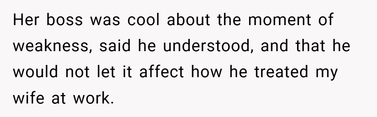 Her boss was cool about the moment of weakness, said he understood, and that he would not let it affect how he treated my wife at work.