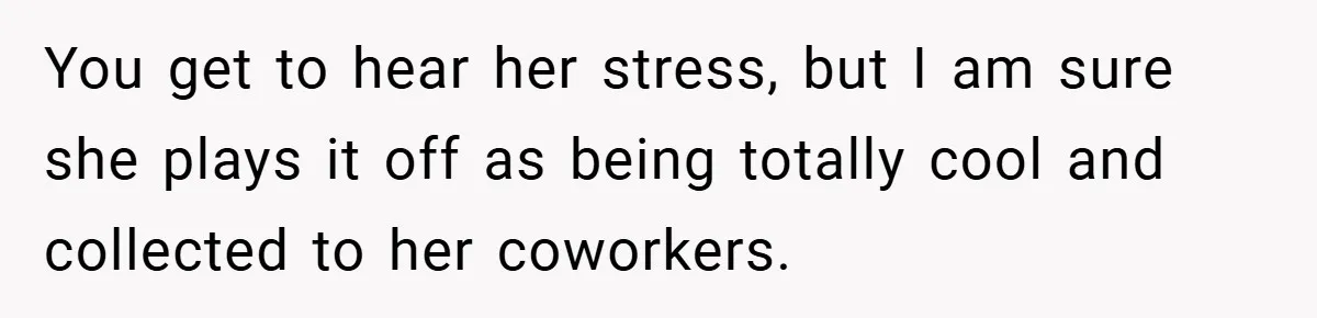 You get to hear her stress, but I am sure she plays it off as being totally cool and collected to her coworkers.
