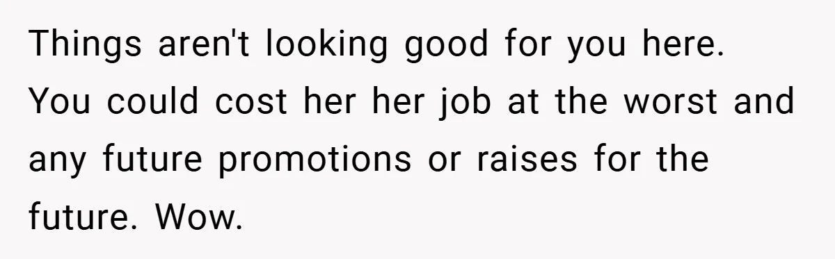 Things aren't looking good for you here. You could cost her her job at the worst and any future promotions or raises for the future. Wow.