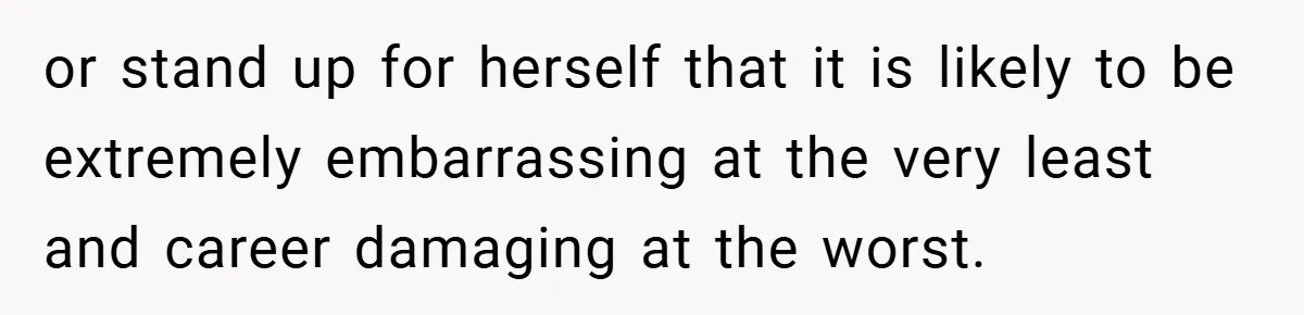or stand up for herself that it is likely to be extremely embarrassing at the very least and career damaging at the worst.