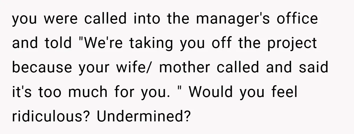 you were called into the manager's office and told "We're taking you off the project because your wife/ mother called and said it's too much for you. " Would you...