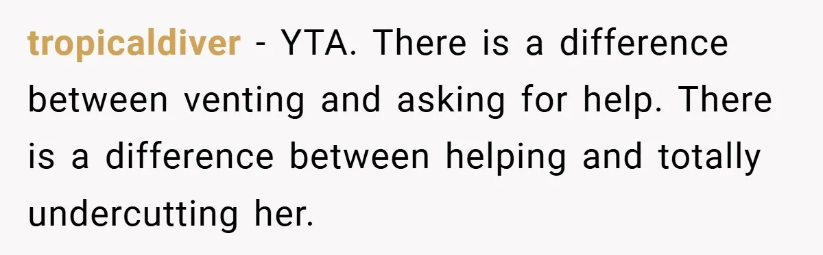 tropicaldiver − YTA. There is a difference between venting and asking for help. There is a difference between helping and totally undercutting her.