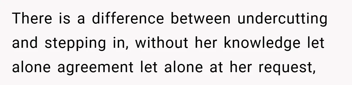 There is a difference between undercutting and stepping in, without her knowledge let alone agreement let alone at her request,