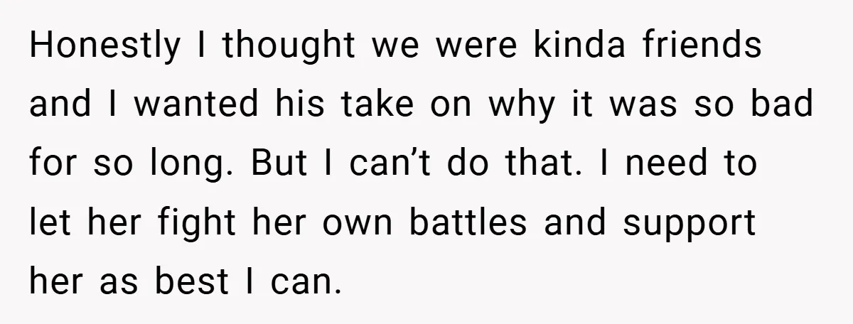 Honestly I thought we were kinda friends and I wanted his take on why it was so bad for so long. But I can’t do that. I need to let...