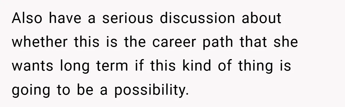 Also have a serious discussion about whether this is the career path that she wants long term if this kind of thing is going to be a possibility.