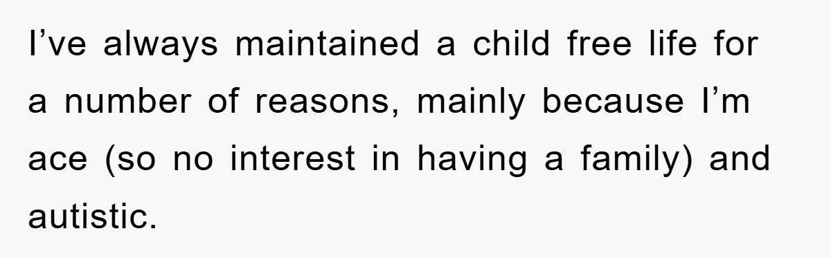 I’ve always maintained a child free life for a number of reasons, mainly because I’m ace (so no interest in having a family) and autistic.