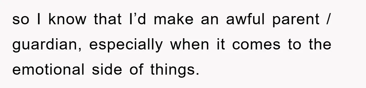 so I know that I’d make an awful parent / guardian, especially when it comes to the emotional side of things.
