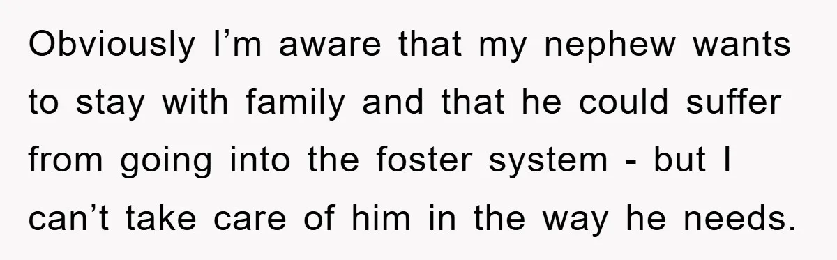 Obviously I’m aware that my nephew wants to stay with family and that he could suffer from going into the foster system - but I can’t take care of him...