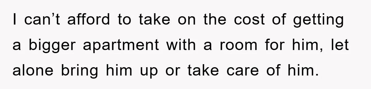 I can’t afford to take on the cost of getting a bigger apartment with a room for him, let alone bring him up or take care of him.