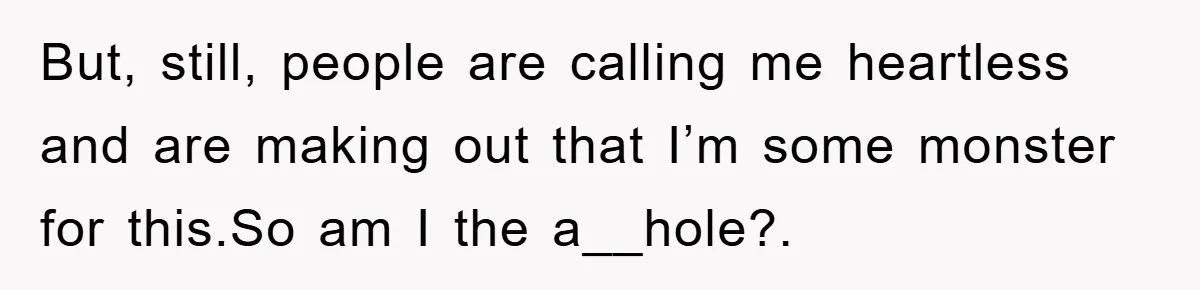 But, still, people are calling me heartless and are making out that I’m some monster for this.So am I the a__hole?.