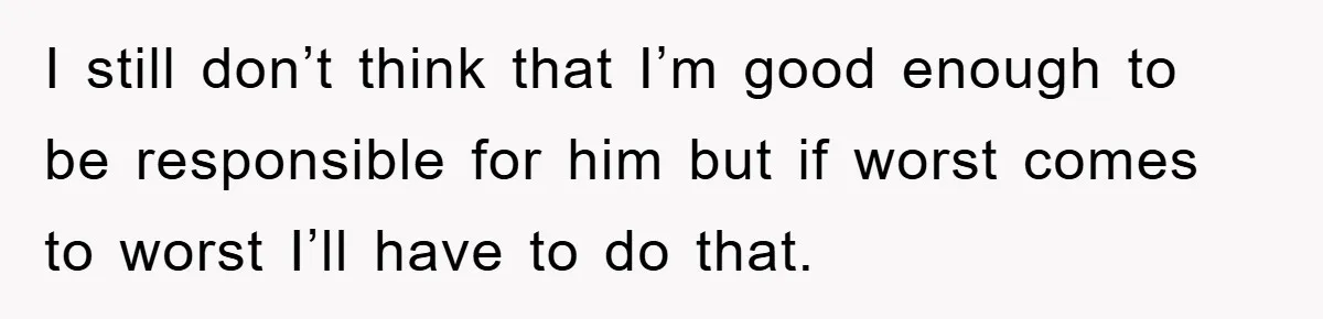 I still don’t think that I’m good enough to be responsible for him but if worst comes to worst I’ll have to do that.