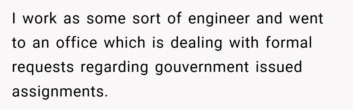 I work as some sort of engineer and went to an office which is dealing with formal requests regarding gouvernment issued assignments.