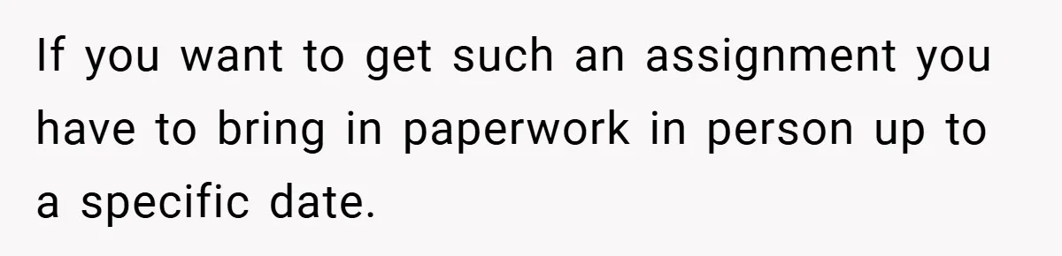 If you want to get such an assignment you have to bring in paperwork in person up to a specific date.