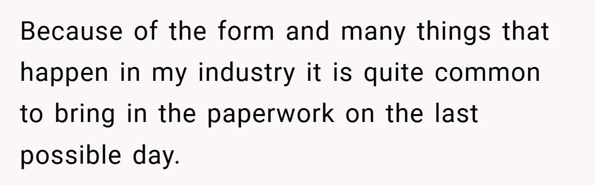 Because of the form and many things that happen in my industry it is quite common to bring in the paperwork on the last possible day.