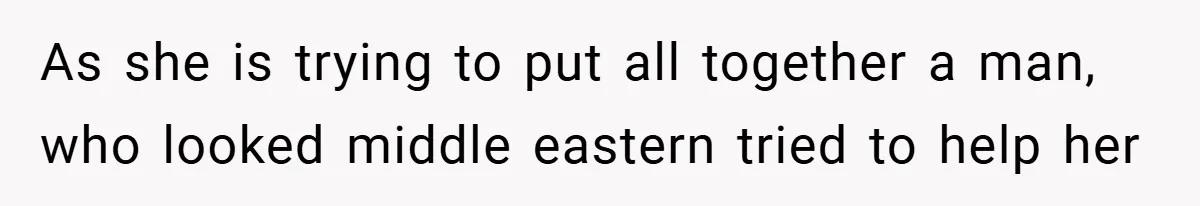 As she is trying to put all together a man, who looked middle eastern tried to help her
