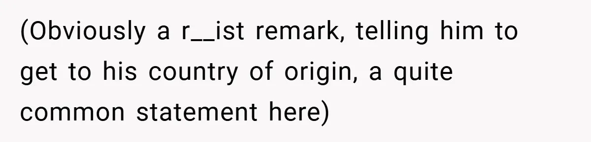 (Obviously a r__ist remark, telling him to get to his country of origin, a quite common statement here)