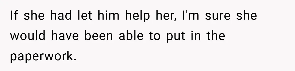 If she had let him help her, I'm sure she would have been able to put in the paperwork.