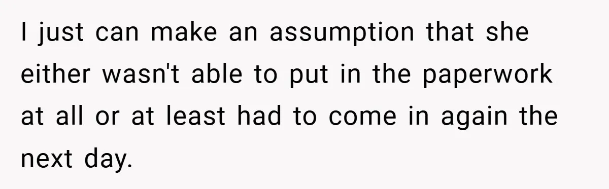 I just can make an assumption that she either wasn't able to put in the paperwork at all or at least had to come in again the next day.