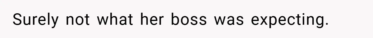 Surely not what her boss was expecting.