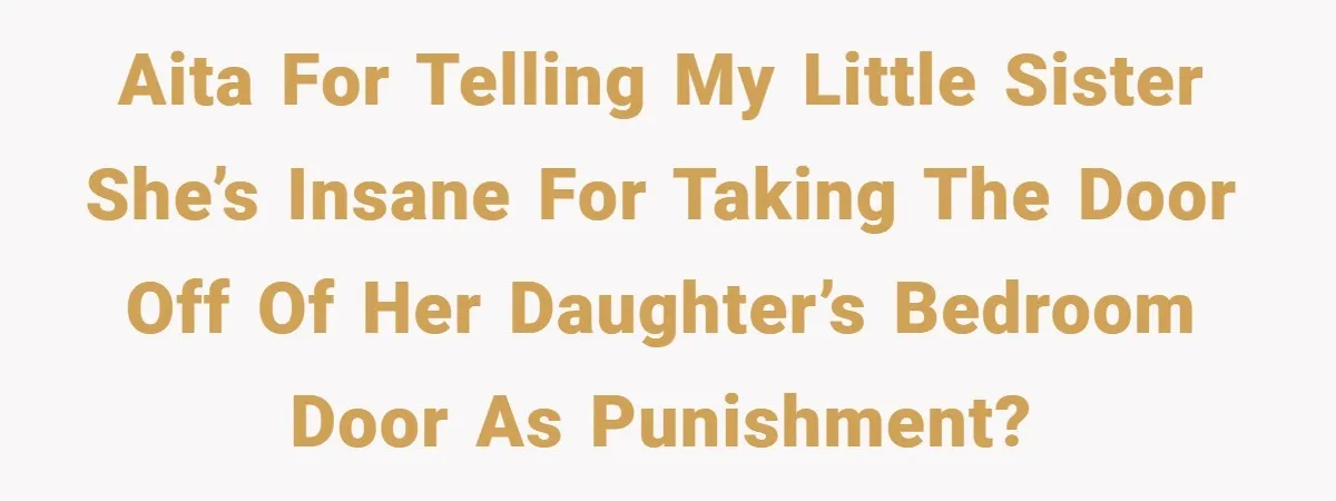 AITA for telling my little sister she’s insane for taking the door off of her daughter’s bedroom door as punishment?
