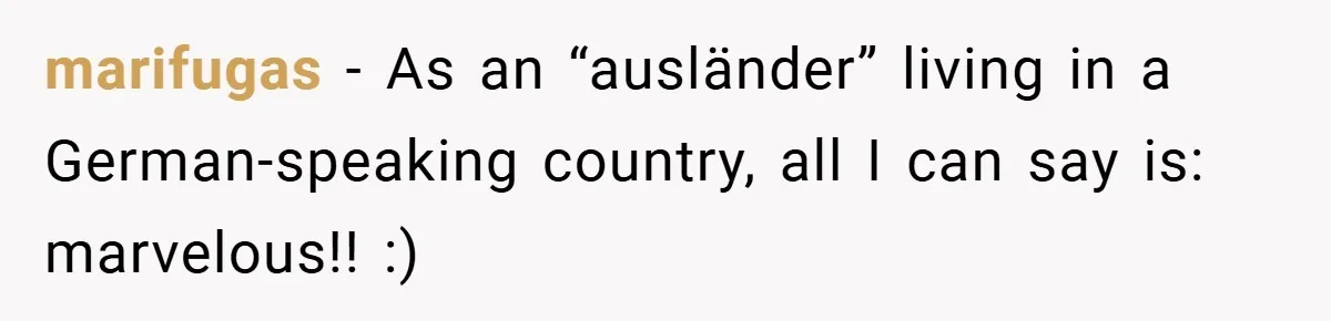 marifugas − As an “ausländer” living in a German-speaking country, all I can say is: marvelous!! :)