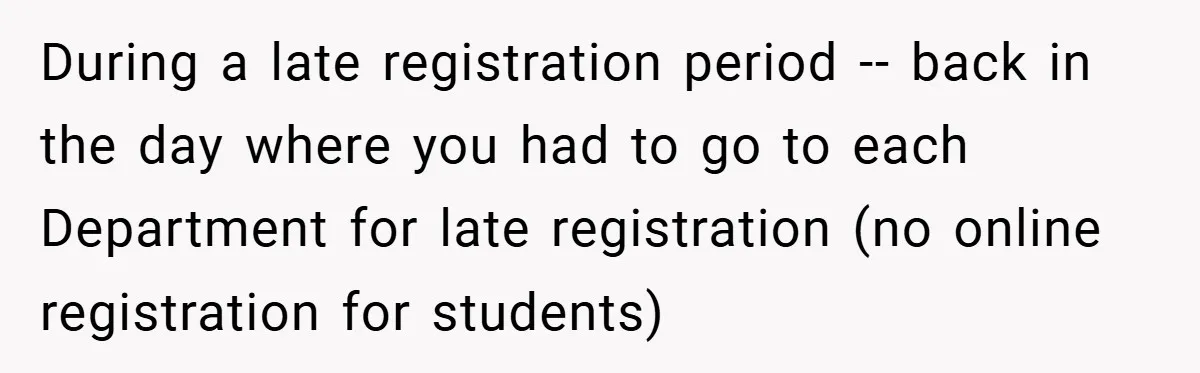 During a late registration period -- back in the day where you had to go to each Department for late registration (no online registration for students)