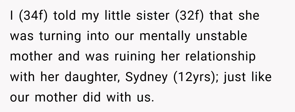 I (34f) told my little sister (32f) that she was turning into our mentally unstable mother and was ruining her relationship with her daughter, Sydney (12yrs); just like our mother...
