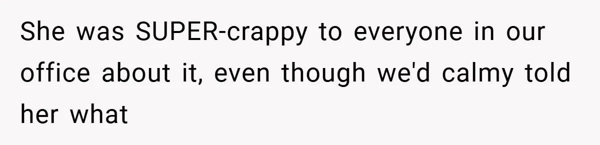 She was SUPER-crappy to everyone in our office about it, even though we'd calmy told her what