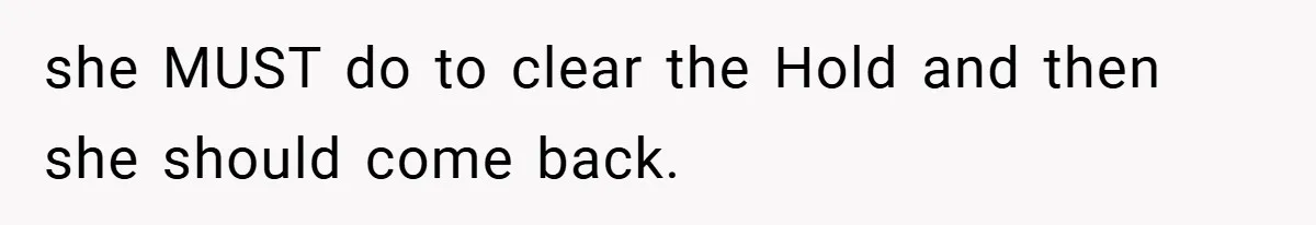 she MUST do to clear the Hold and then she should come back.
