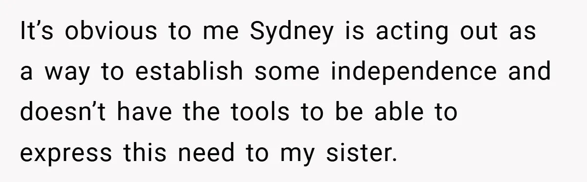 It’s obvious to me Sydney is acting out as a way to establish some independence and doesn’t have the tools to be able to express this need to my sister.