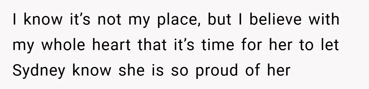I know it’s not my place, but I believe with my whole heart that it’s time for her to let Sydney know she is so proud of her