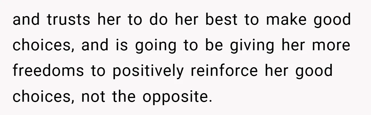 and trusts her to do her best to make good choices, and is going to be giving her more freedoms to positively reinforce her good choices, not the opposite.