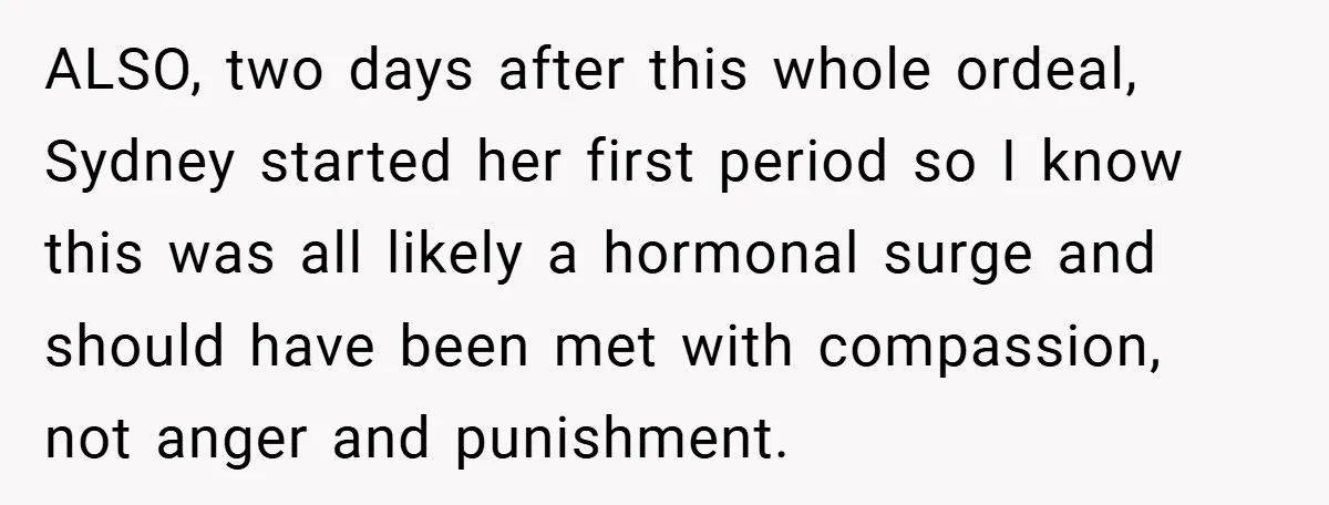 ALSO, two days after this whole ordeal, Sydney started her first period so I know this was all likely a hormonal surge and should have been met with compassion, not...