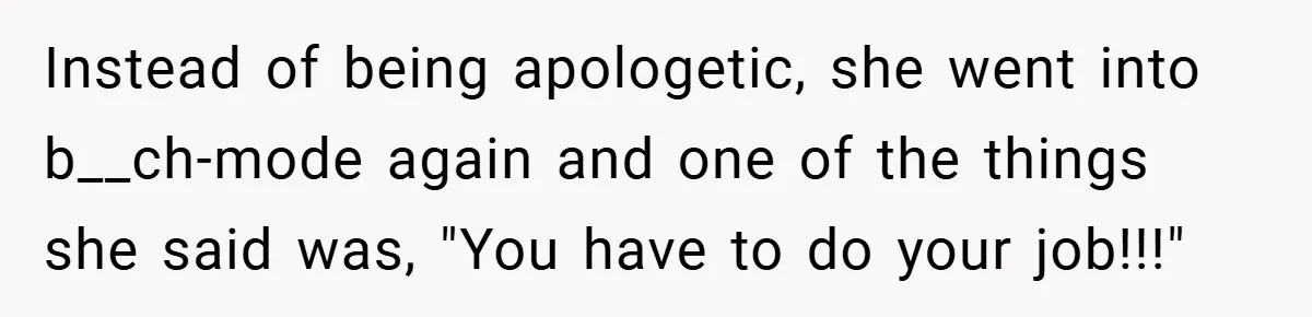Instead of being apologetic, she went into b__ch-mode again and one of the things she said was, "You have to do your job!!!"