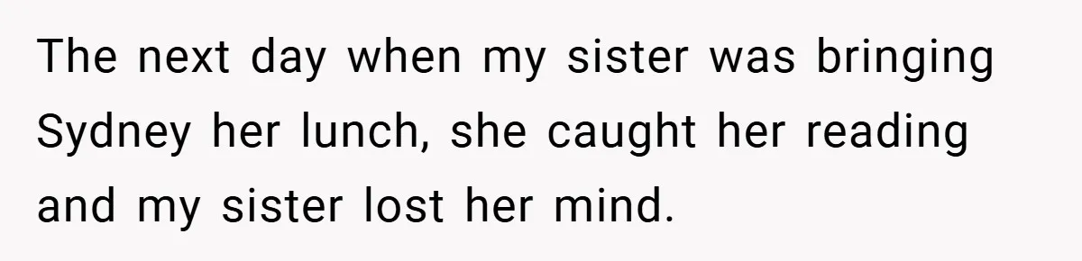 The next day when my sister was bringing Sydney her lunch, she caught her reading and my sister lost her mind.