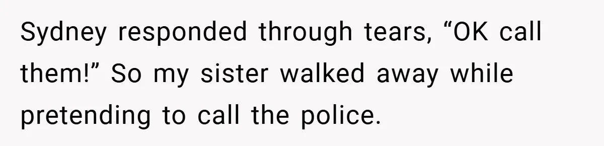 Sydney responded through tears, “OK call them!” So my sister walked away while pretending to call the police.