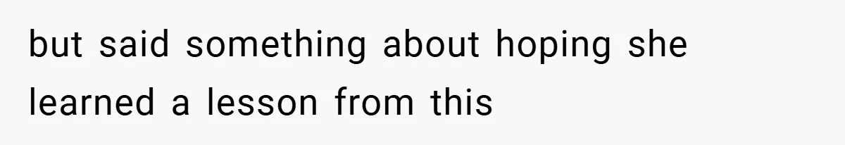 but said something about hoping she learned a lesson from this