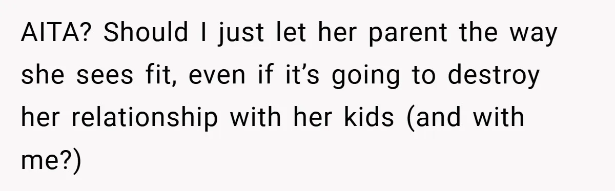 AITA? Should I just let her parent the way she sees fit, even if it’s going to destroy her relationship with her kids (and with me?)